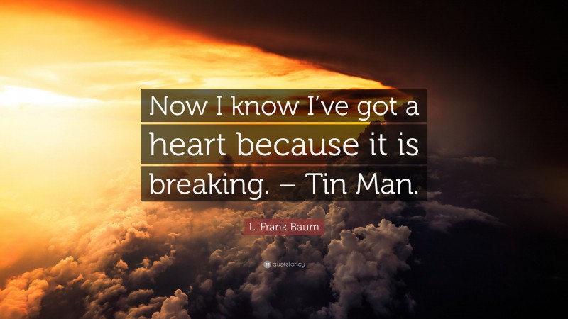 L. Frank Baum Quote: “Now I know I’ve got a heart because it is breaking. – Tin Man.”