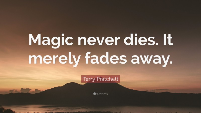 Terry Pratchett Quote: “Magic never dies. It merely fades away.”