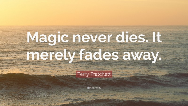 Terry Pratchett Quote: “Magic never dies. It merely fades away.”