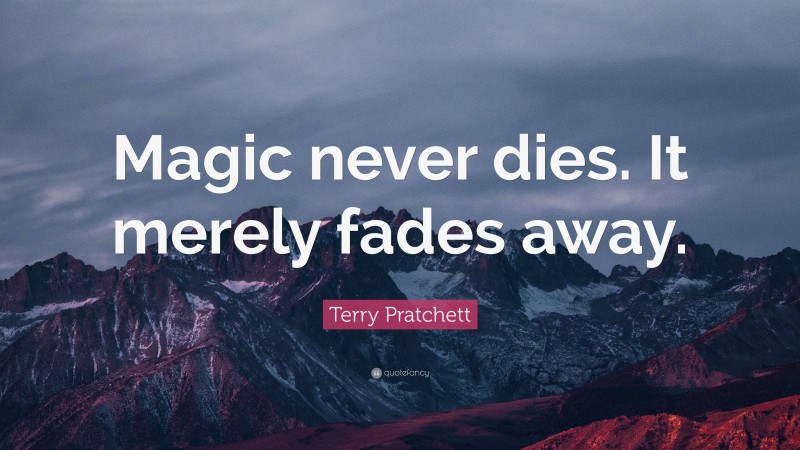 Terry Pratchett Quote: “Magic never dies. It merely fades away.”