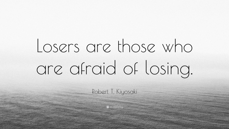 Robert T. Kiyosaki Quote: “Losers are those who are afraid of losing.”