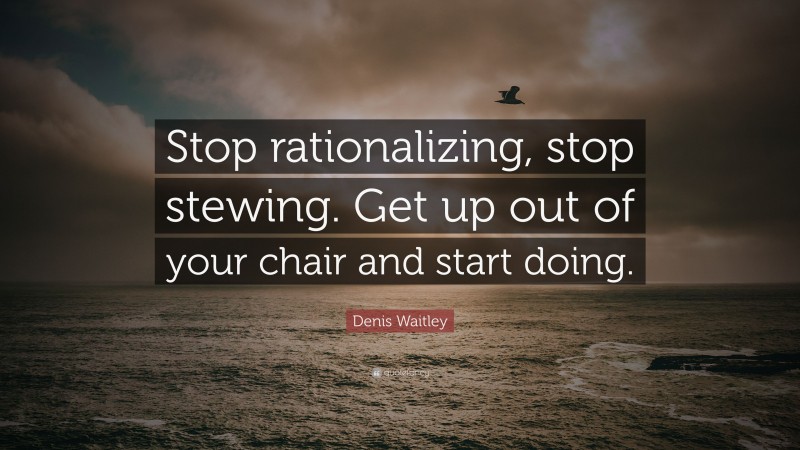 Denis Waitley Quote: “Stop rationalizing, stop stewing. Get up out of your chair and start doing.”