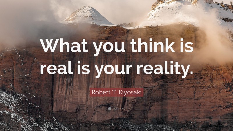 Robert T. Kiyosaki Quote: “What you think is real is your reality.”