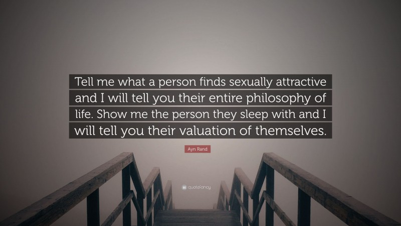 Ayn Rand Quote: “Tell me what a person finds sexually attractive and I will tell you their entire philosophy of life. Show me the person they sleep with and I will tell you their valuation of themselves.”