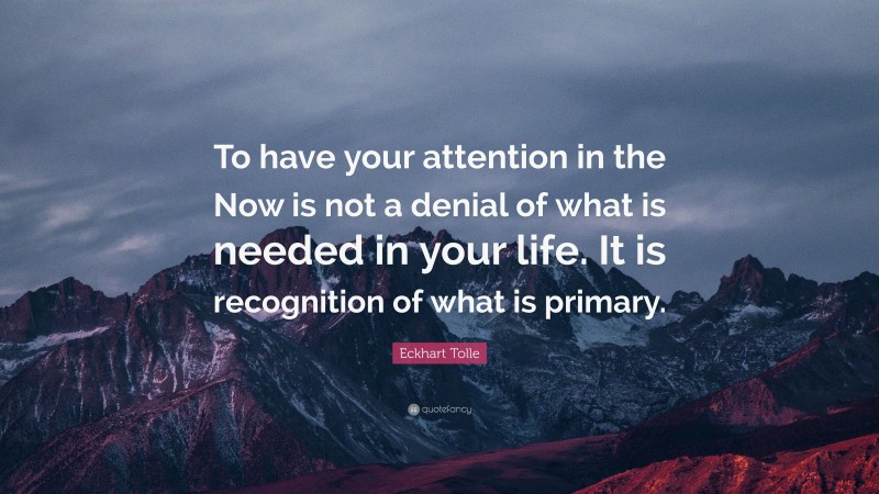 Eckhart Tolle Quote: “To have your attention in the Now is not a denial of what is needed in your life. It is recognition of what is primary.”