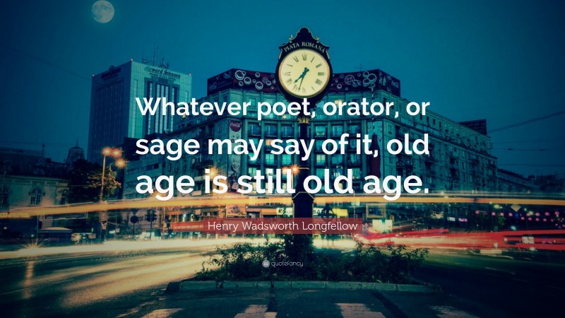 Henry Wadsworth Longfellow Quote: “Whatever poet, orator, or sage may say of it, old age is still old age.”