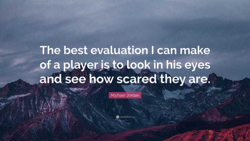 Michael Jordan Quote: “The best evaluation I can make of a player is to look in his eyes and see how scared they are.”