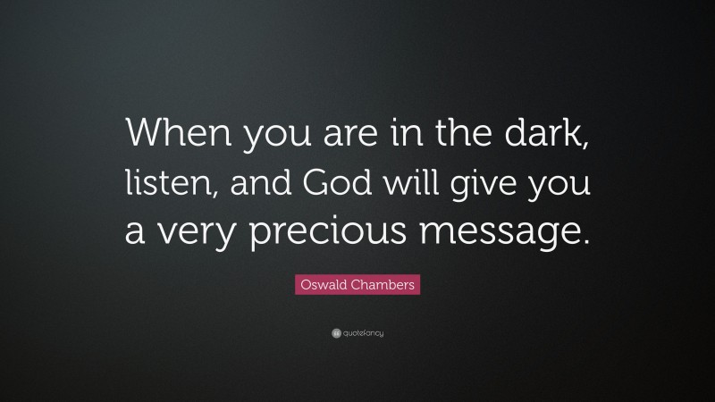 Oswald Chambers Quote: “When you are in the dark, listen, and God will give you a very precious message.”