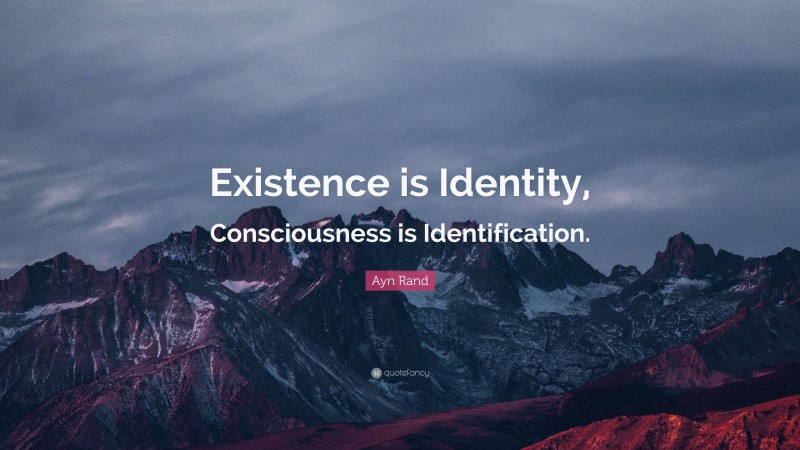 Ayn Rand Quote: “Existence is Identity, Consciousness is Identification.”