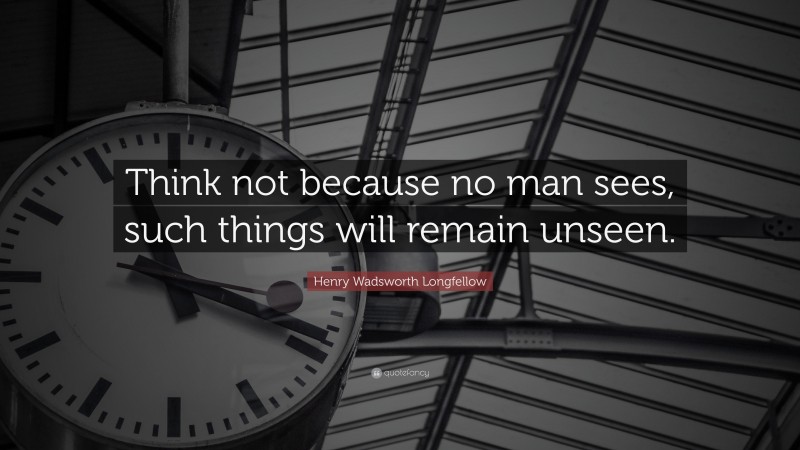 Henry Wadsworth Longfellow Quote: “Think not because no man sees, such things will remain unseen.”
