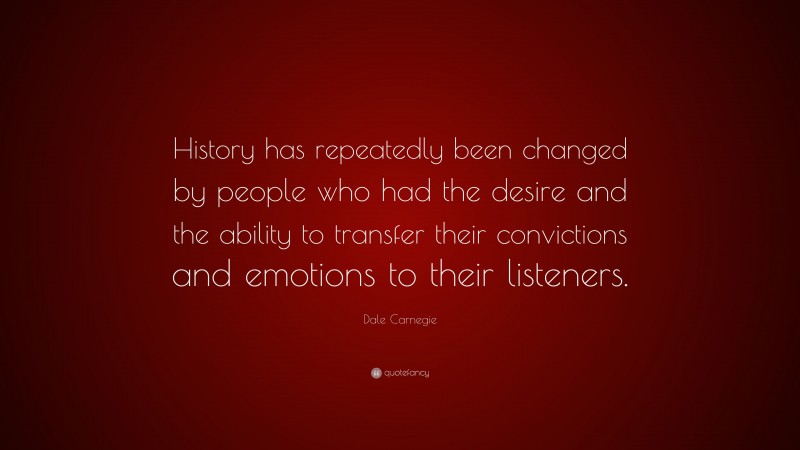 Dale Carnegie Quote: “History has repeatedly been changed by people who had the desire and the ability to transfer their convictions and emotions to their listeners.”