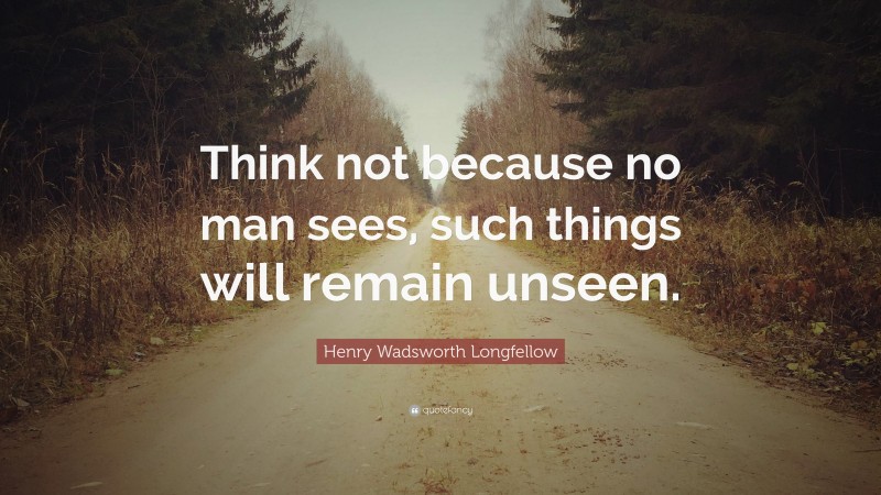 Henry Wadsworth Longfellow Quote: “Think not because no man sees, such things will remain unseen.”