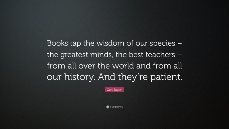 Carl Sagan Quote: “Books tap the wisdom of our species – the greatest minds, the best teachers – from all over the world and from all our history. And they’re patient.”