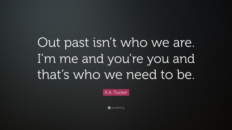 K.A. Tucker Quote: “Out past isn’t who we are. I’m me and you’re you and that’s who we need to be.”