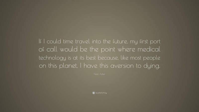 Neal Asher Quote: “If I could time travel into the future, my first port of call would be the point where medical technology is at its best because, like most people on this planet, I have this aversion to dying.”