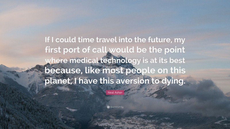 Neal Asher Quote: “If I could time travel into the future, my first port of call would be the point where medical technology is at its best because, like most people on this planet, I have this aversion to dying.”