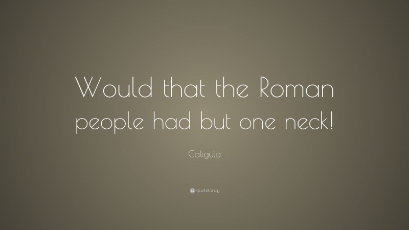 Caligula Quote: “Would that the Roman people had but one neck!”