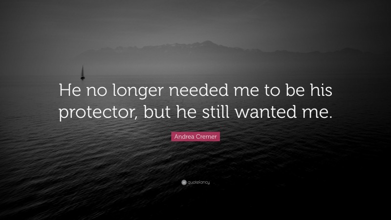 Andrea Cremer Quote: “He no longer needed me to be his protector, but he still wanted me.”