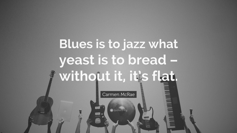 Carmen McRae Quote: “Blues is to jazz what yeast is to bread – without it, it’s flat.”