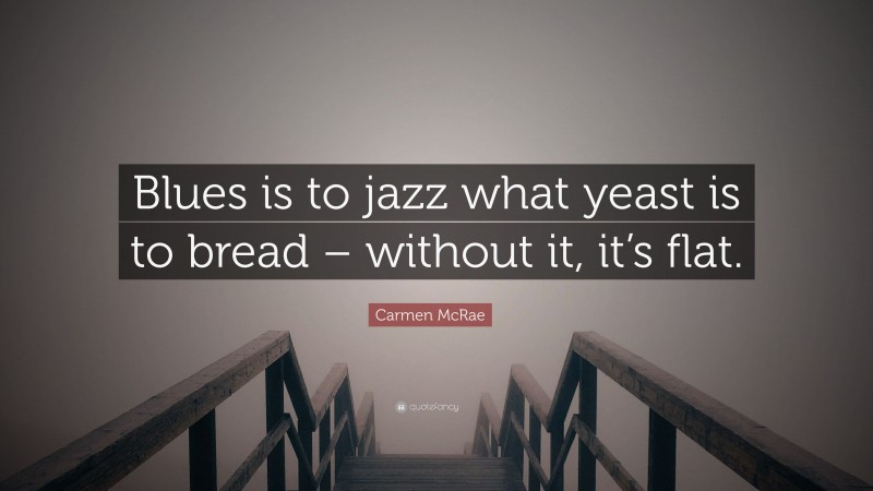 Carmen McRae Quote: “Blues is to jazz what yeast is to bread – without it, it’s flat.”