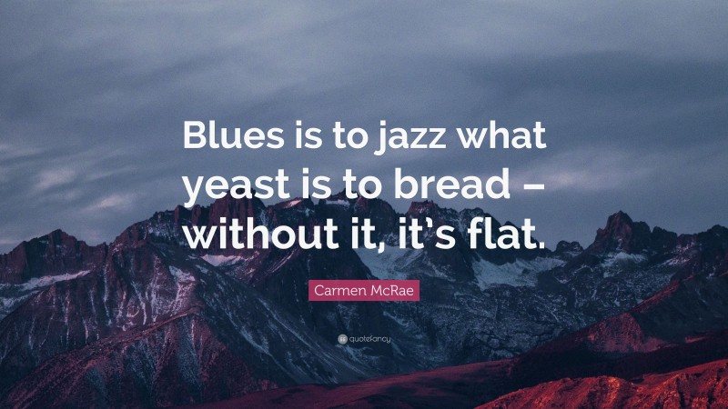 Carmen McRae Quote: “Blues is to jazz what yeast is to bread – without it, it’s flat.”