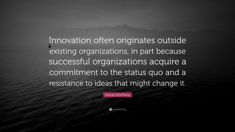 Nathan Rosenberg Quote: “Innovation often originates outside existing organizations, in part because successful organizations acquire a commitment to the status quo and a resistance to ideas that might change it.”