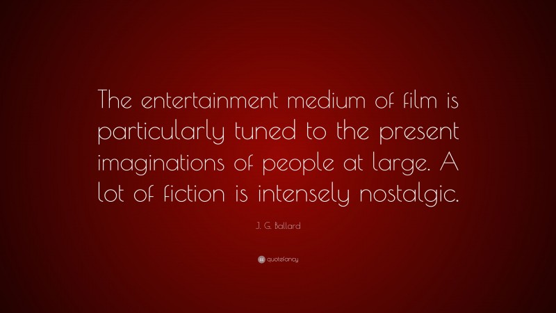 J. G. Ballard Quote: “The entertainment medium of film is particularly tuned to the present imaginations of people at large. A lot of fiction is intensely nostalgic.”