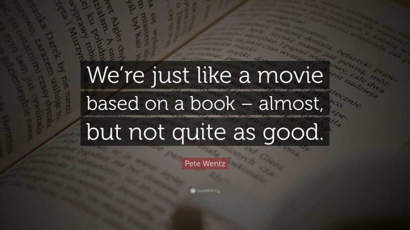 Pete Wentz Quote: “We’re just like a movie based on a book – almost, but not quite as good.”