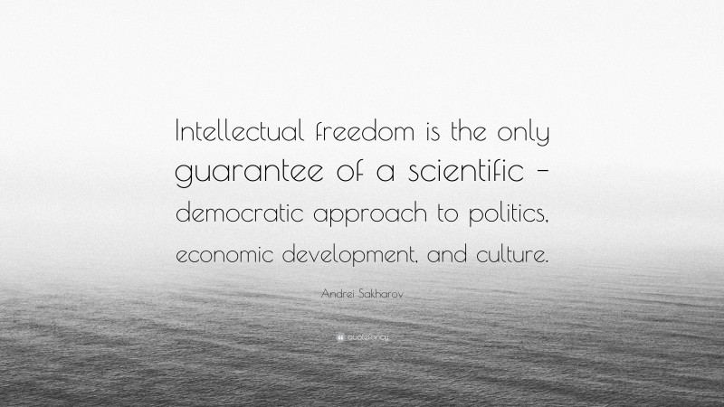 Andrei Sakharov Quote: “Intellectual freedom is the only guarantee of a scientific – democratic approach to politics, economic development, and culture.”