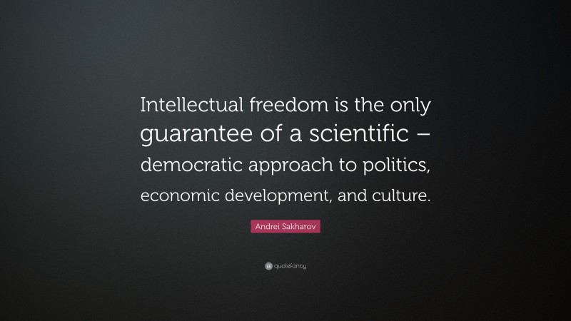 Andrei Sakharov Quote: “Intellectual freedom is the only guarantee of a scientific – democratic approach to politics, economic development, and culture.”