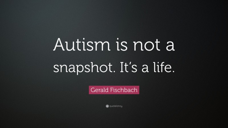 Gerald Fischbach Quote: “Autism is not a snapshot. It’s a life.”