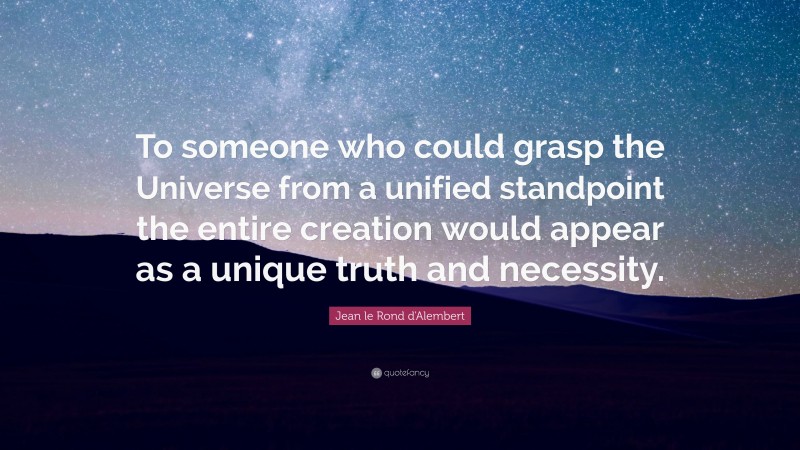 Jean le Rond d'Alembert Quote: “To someone who could grasp the Universe from a unified standpoint the entire creation would appear as a unique truth and necessity.”