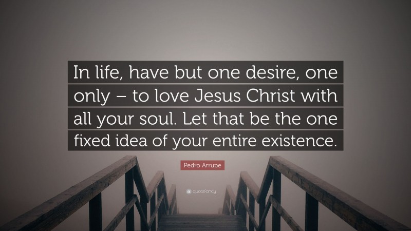 Pedro Arrupe Quote: “In life, have but one desire, one only – to love Jesus Christ with all your soul. Let that be the one fixed idea of your entire existence.”