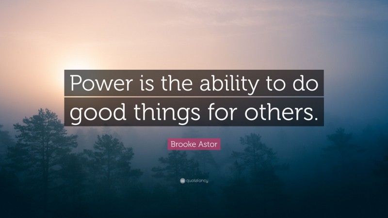 Brooke Astor Quote: “Power is the ability to do good things for others.”