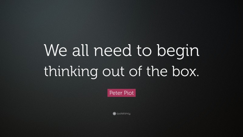 Peter Piot Quote: “We all need to begin thinking out of the box.”