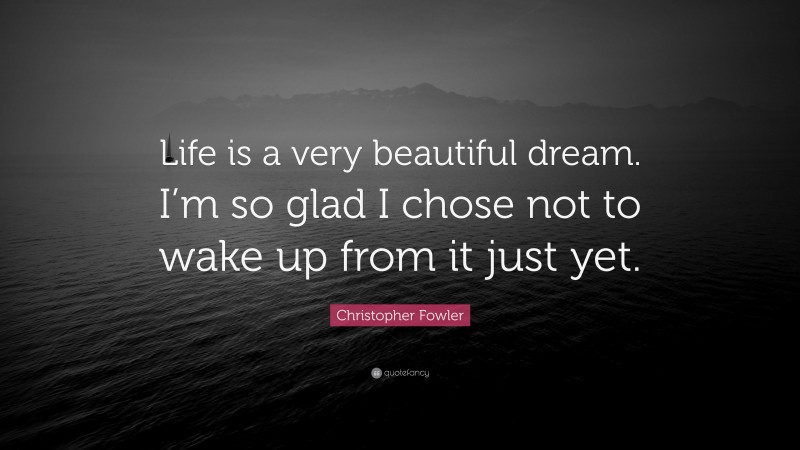 Christopher Fowler Quote: “Life is a very beautiful dream. I’m so glad I chose not to wake up from it just yet.”