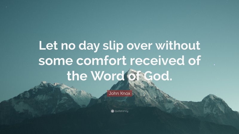 John Knox Quote: “Let no day slip over without some comfort received of the Word of God.”