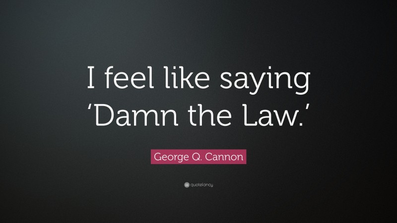 George Q. Cannon Quote: “I feel like saying ‘Damn the Law.’”
