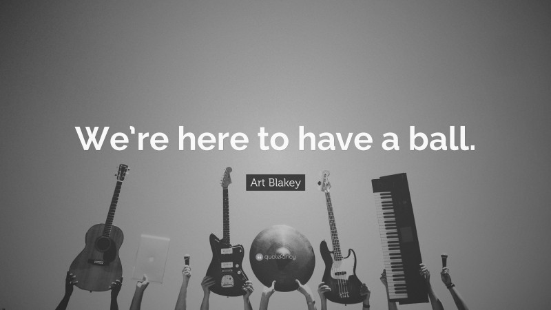 Art Blakey Quote: “We’re here to have a ball.”