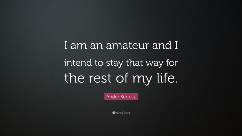 Andre Kertesz Quote: “I am an amateur and I intend to stay that way for the rest of my life.”
