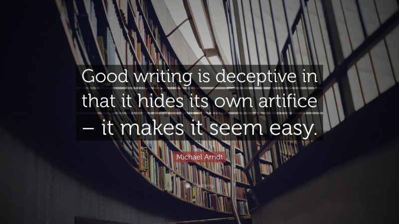 Michael Arndt Quote: “Good writing is deceptive in that it hides its own artifice – it makes it seem easy.”