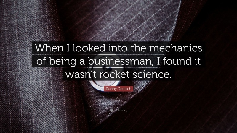 Donny Deutsch Quote: “When I looked into the mechanics of being a businessman, I found it wasn’t rocket science.”