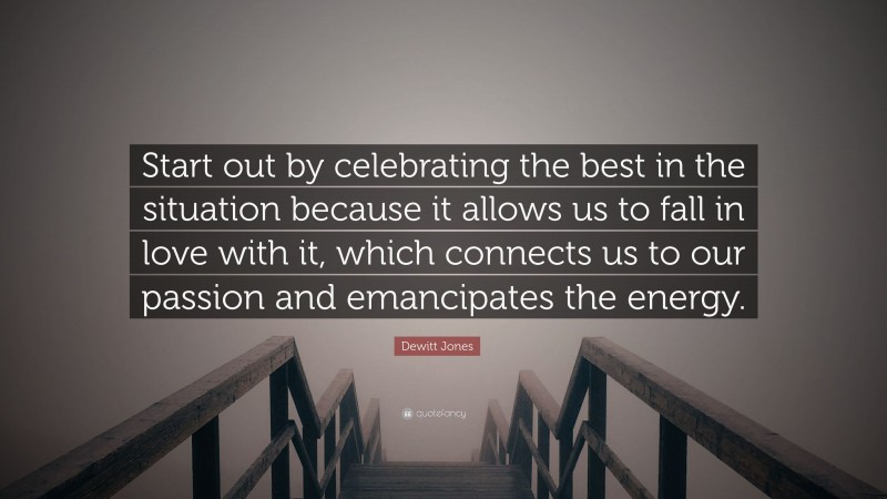 Dewitt Jones Quote: “Start out by celebrating the best in the situation because it allows us to fall in love with it, which connects us to our passion and emancipates the energy.”