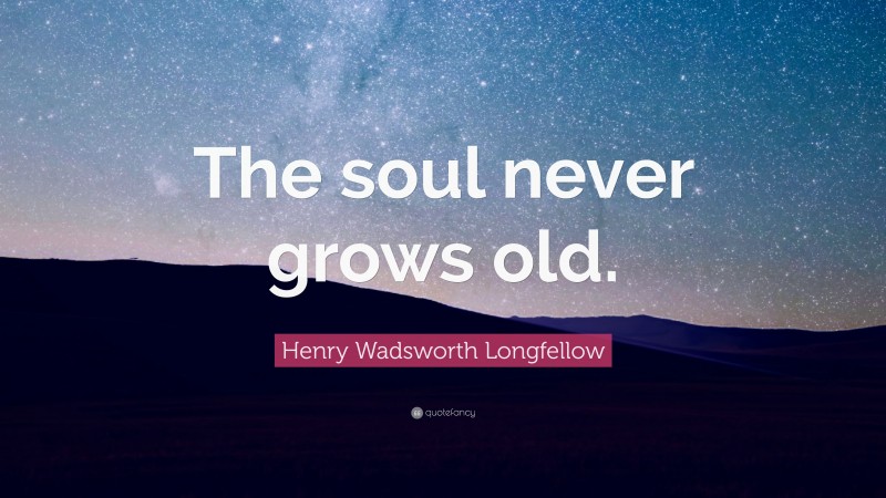 Henry Wadsworth Longfellow Quote: “The soul never grows old.”