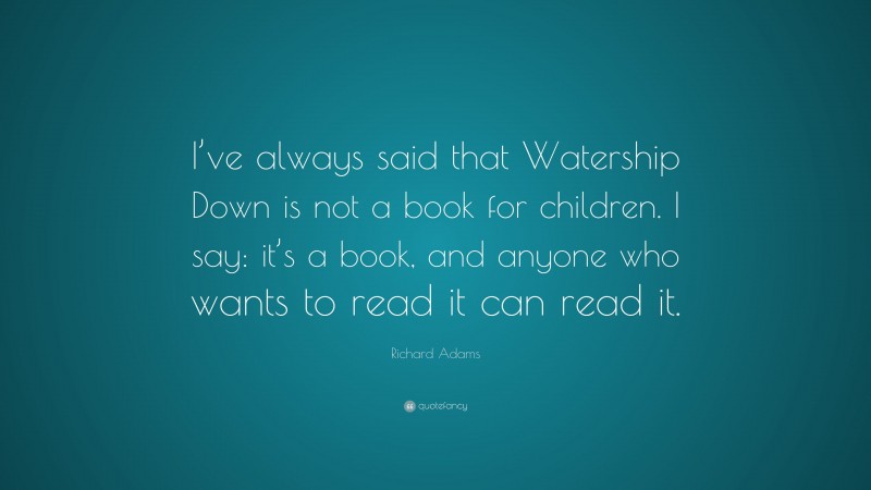 Richard Adams Quote: “I’ve always said that Watership Down is not a book for children. I say: it’s a book, and anyone who wants to read it can read it.”
