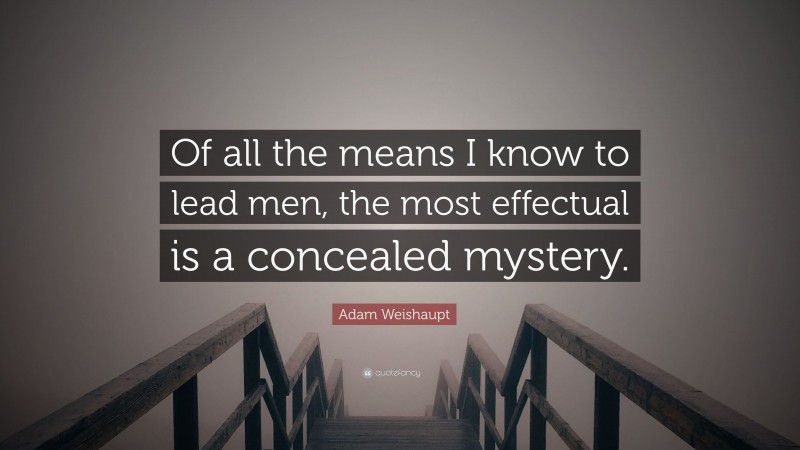 Adam Weishaupt Quote: “Of all the means I know to lead men, the most effectual is a concealed mystery.”
