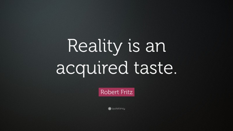 Robert Fritz Quote: “Reality is an acquired taste.”