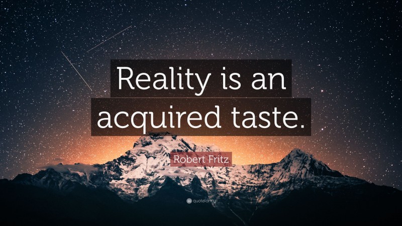 Robert Fritz Quote: “Reality is an acquired taste.”