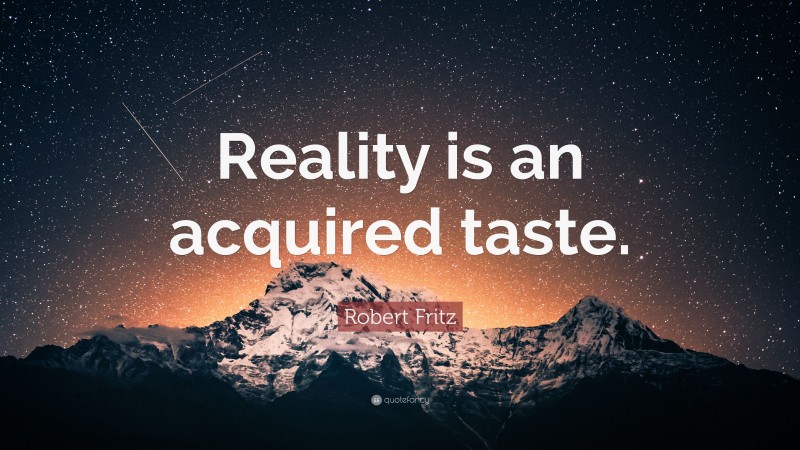 Robert Fritz Quote: “Reality is an acquired taste.”
