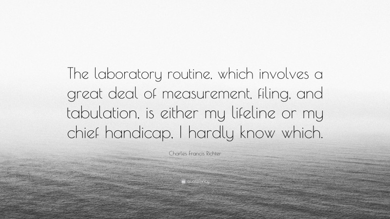 Charles Francis Richter Quote: “The laboratory routine, which involves a great deal of measurement, filing, and tabulation, is either my lifeline or my chief handicap, I hardly know which.”